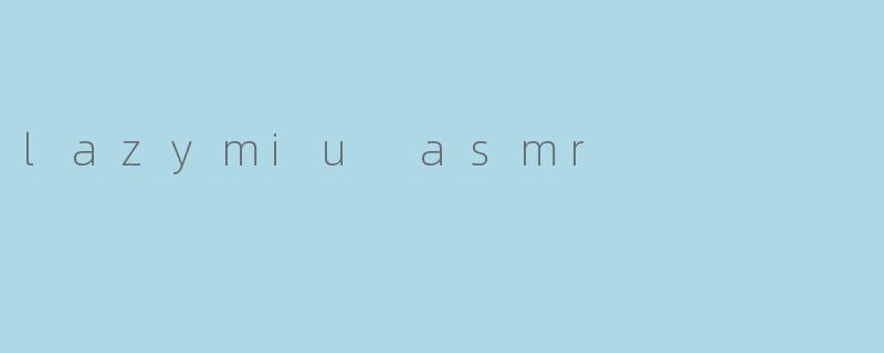 沉浸在“lazymiu ASMR”的宁静世界